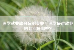 医学就业率最坑的专业！医学最难就业的专业是哪些？