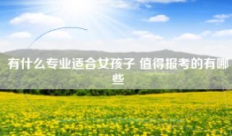 有什么专业适合女孩子 值得报考的有哪些