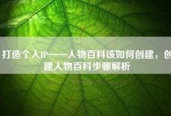 打造个人IP——人物百科该如何创建，创建人物百科步骤解析