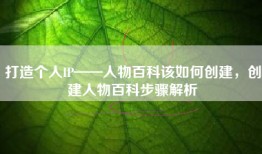 打造个人IP——人物百科该如何创建，创建人物百科步骤解析