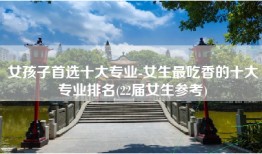 女孩子首选十大专业-女生最吃香的十大专业排名(22届女生参考)