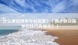 什么是自媒体平台运营？（新手做自媒体的技巧有哪些？）