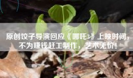 原创饺子导演回应《哪吒3》上映时间，不为赚钱赶工制作，艺术无价！