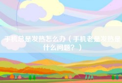 手机总是发热怎么办（手机老是发热是什么问题？）