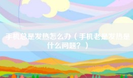 手机总是发热怎么办（手机老是发热是什么问题？）
