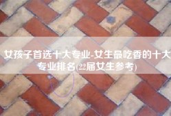 女孩子首选十大专业-女生最吃香的十大专业排名(22届女生参考)