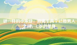 谜一样的小宋佳，游离于两个已婚男人之间，42岁仍单身