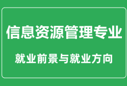 信息资源管理专业大学排名_信息资源管理专业学什么_就业前景怎么样