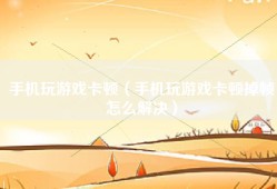 手机玩游戏卡顿（手机玩游戏卡顿掉帧怎么解决）