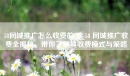 58同城推广怎么收费的呢_58 同城推广收费全揭秘，带你了解其收费模式与策略