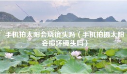 手机拍太阳会烧镜头吗（手机拍摄太阳会损坏镜头吗）