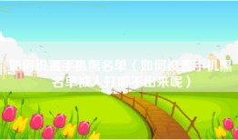 如何设置手机黑名单（如何设置手机黑名单被人打听不出来呢）