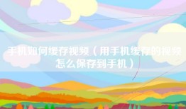 手机如何缓存视频（用手机缓存的视频怎么保存到手机）