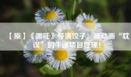 【原】《哪吒》导演饺子：被动画“耽误”的牛逼项目经理！