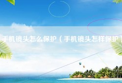 手机镜头怎么保护（手机镜头怎样保护）