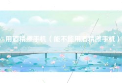 用酒精擦手机（能不能用酒精擦手机）