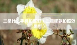 三星什么手机拍照好（三星哪款拍照效果好）