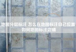 地图分层标注 怎么在地图标注自己位置 如何地图标注店铺