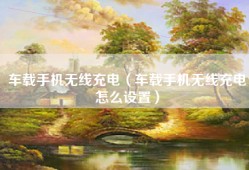 车载手机无线充电（车载手机无线充电怎么设置）