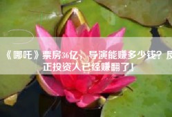 《哪吒》票房36亿，导演能赚多少钱？反正投资人已经赚翻了！