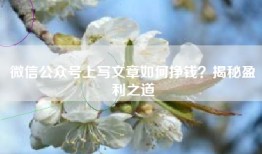 微信公众号上写文章如何挣钱？揭秘盈利之道