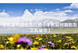 手机延时摄影怎么拍（手机延时摄影怎么拍星空）