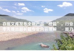 百度文库发布全新产品“橙篇”，行业率先推出超长篇专业内容理解ꀨꨟ能力