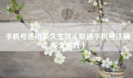 手机号注销多久生效（联通手机号注销多久生效）