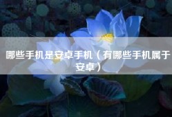 哪些手机是安卓手机（有哪些手机属于安卓）