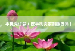 手机壳订做（做手机壳定制赚钱吗）