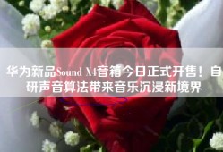 华为新品Sound X4音箱今日正式开售！自研声音算法带来音乐沉浸新境界