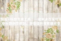 智能AI标题生成工具：一键解决百家号文章标题创作难题，全面提升搜索曝光率