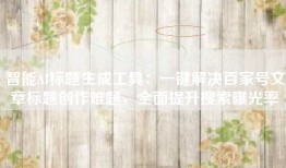 智能AI标题生成工具：一键解决百家号文章标题创作难题，全面提升搜索曝光率