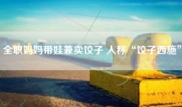 全职妈妈带娃兼卖饺子 人称“饺子西施”