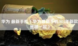 华为 最新手机（华为最新手机2024年新款是哪一款）