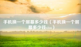 手机换一个屏幕多少钱（手机换一个屏幕多少钱vivo）