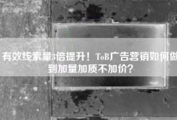 有效线索量3倍提升！ToB广告营销如何做到加量加质不加价？