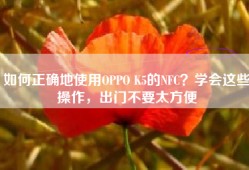 如何正确地使用OPPO K5的NFC？学会这些操作，出门不要太方便