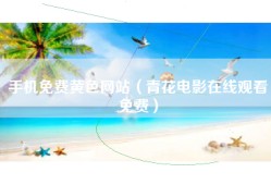 手机免费黄色网站（青花电影在线观看免费）