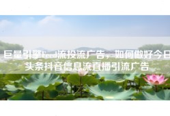 巨量引擎Feed流投流广告，如何做好今日头条抖音信息流直播引流广告