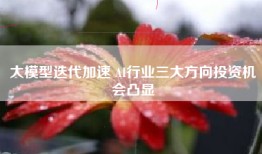 大模型迭代加速 AI行业三大方向投资机会凸显