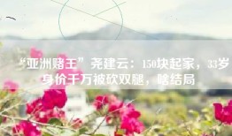 “亚洲赌王”尧建云：150块起家，33岁身价千万被砍双腿，啥结局