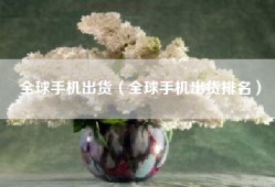 全球手机出货（全球手机出货排名）