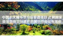 中国十大端午节习俗非遗项目 上榜国家级非物质文化遗产的端午节民俗有哪些
