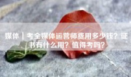 媒体｜考全媒体运营师费用多少钱？证书有什么用？值得考吗？