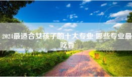 2024最适合女孩子的十大专业 哪些专业最吃香