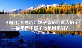 《哪吒2》易巧：饺子背后的贵人伯乐！当年选中饺子竟是因他穷？