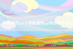 手机制作ppt（手机制作ppt的详细步骤）