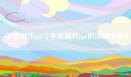 手机制作ppt（手机制作ppt的详细步骤）