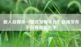 新人自媒体一键式发布平台？新闻发布平台有哪些名字